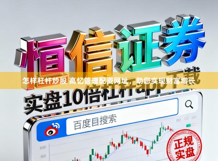 怎样杠杆炒股 高忆管理配资网址，助您实现财富增长