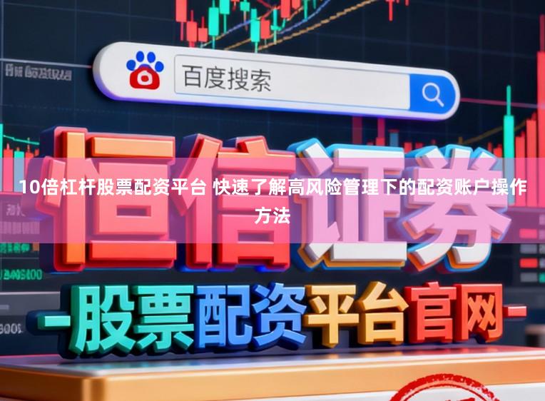 10倍杠杆股票配资平台 快速了解高风险管理下的配资账户操作方法