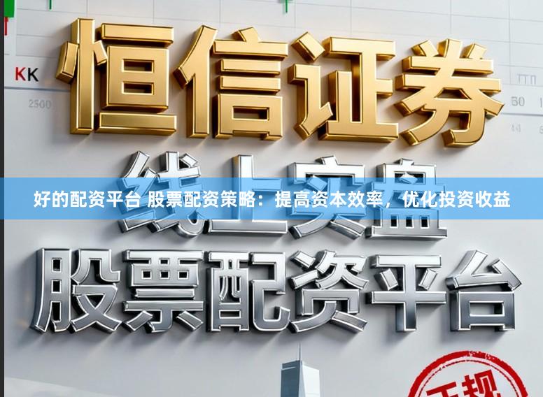 好的配资平台 股票配资策略：提高资本效率，优化投资收益