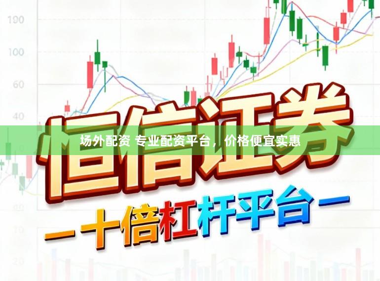 场外配资 专业配资平台，价格便宜实惠