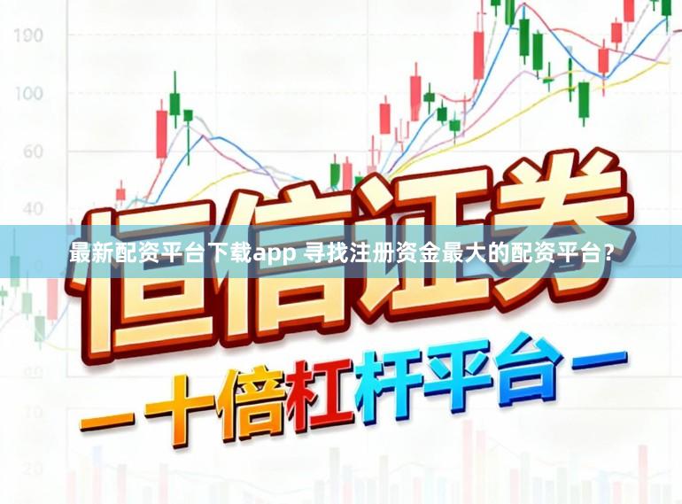 最新配资平台下载app 寻找注册资金最大的配资平台？