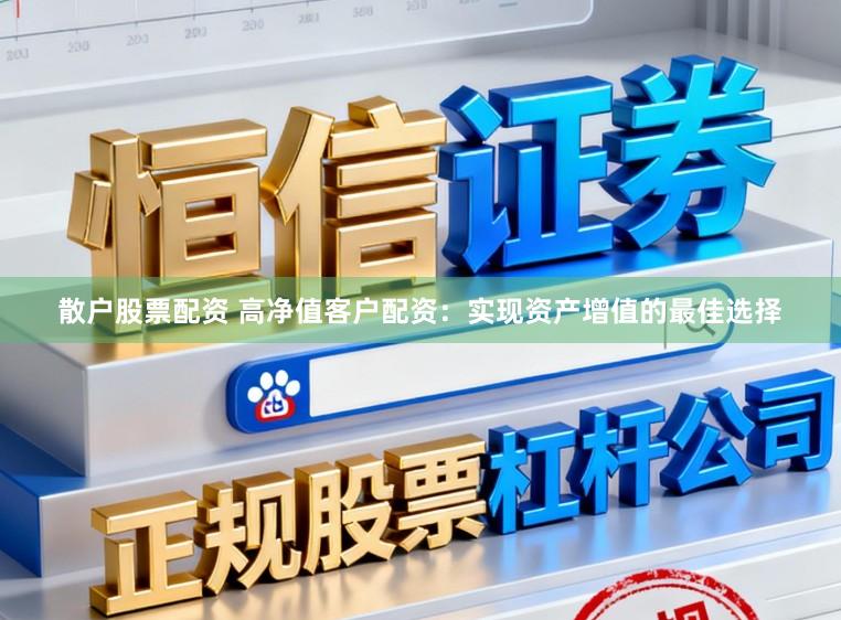 散户股票配资 高净值客户配资：实现资产增值的最佳选择