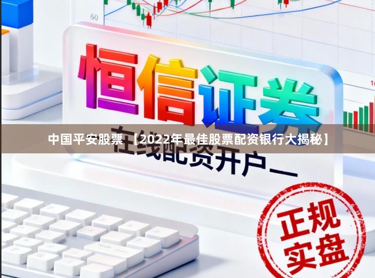 中国平安股票 【2022年最佳股票配资银行大揭秘】