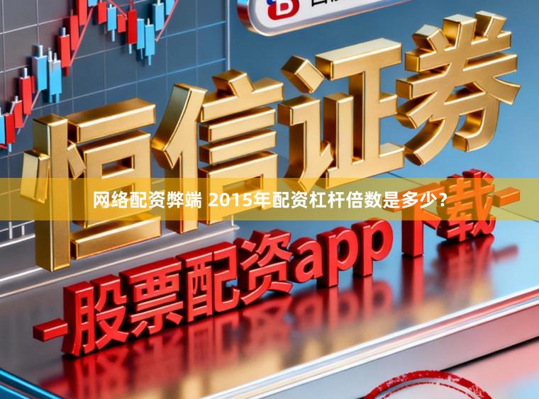 网络配资弊端 2015年配资杠杆倍数是多少？