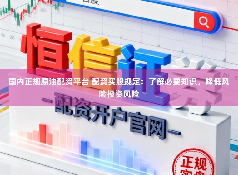 国内正规原油配资平台 配资买股规定：了解必要知识，降低风险投资风险
