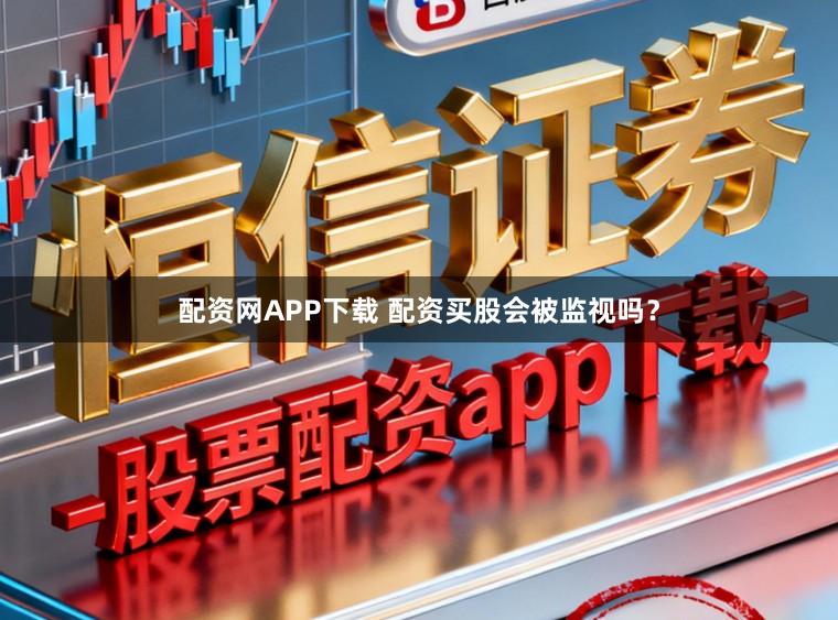 配资网APP下载 配资买股会被监视吗？