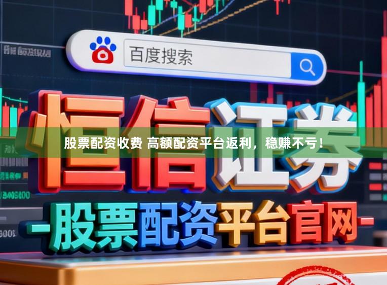 股票配资收费 高额配资平台返利，稳赚不亏！