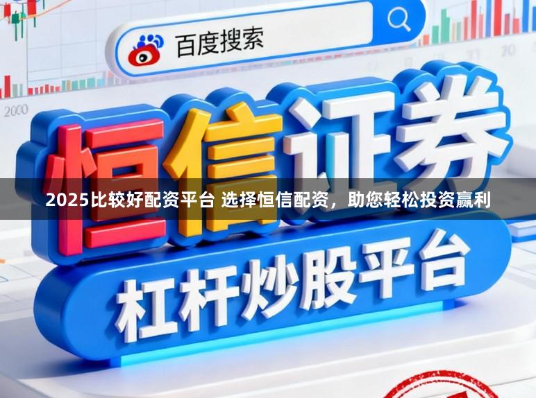 2025比较好配资平台 选择恒信配资，助您轻松投资赢利