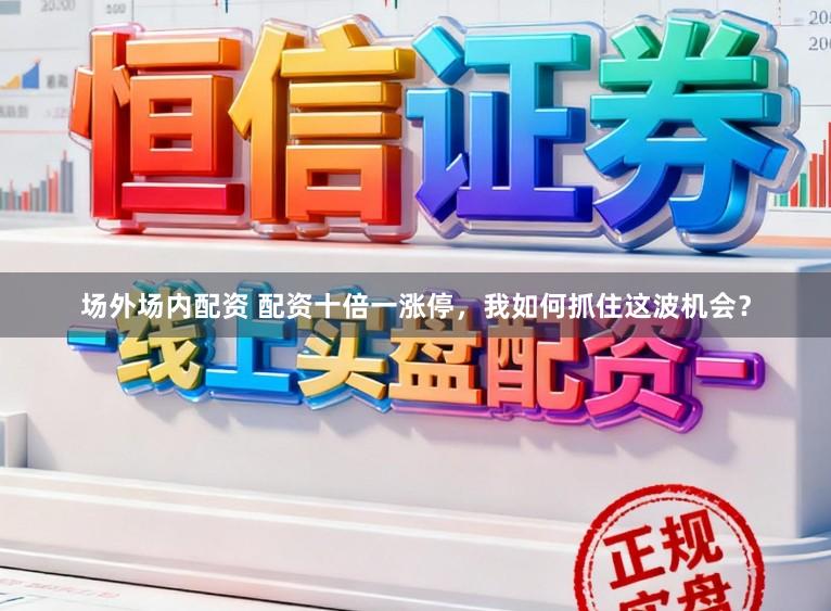 场外场内配资 配资十倍一涨停，我如何抓住这波机会？
