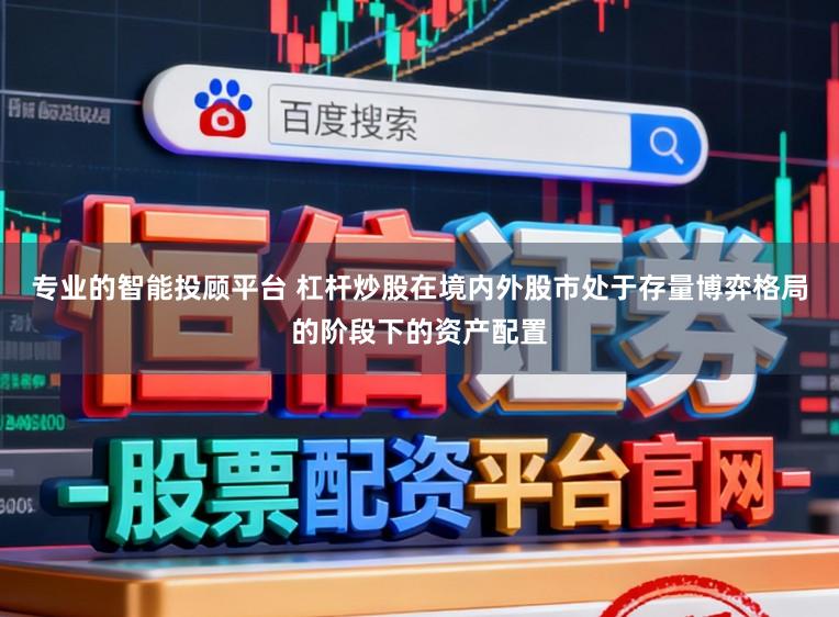 专业的智能投顾平台 杠杆炒股在境内外股市处于存量博弈格局的阶段下的资产配置