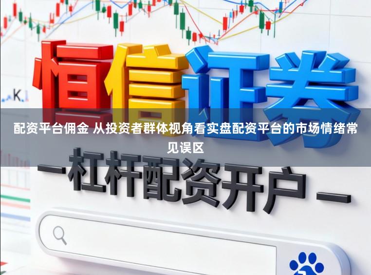 配资平台佣金 从投资者群体视角看实盘配资平台的市场情绪常见误区