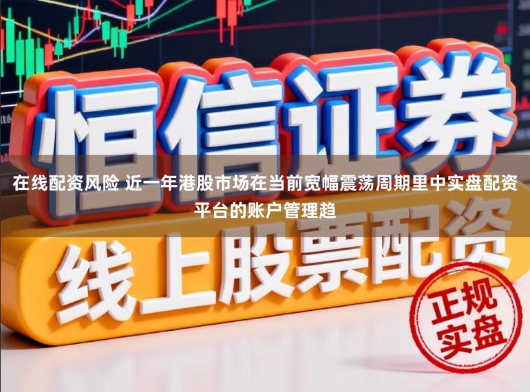 在线配资风险 近一年港股市场在当前宽幅震荡周期里中实盘配资平台的账户管理趋