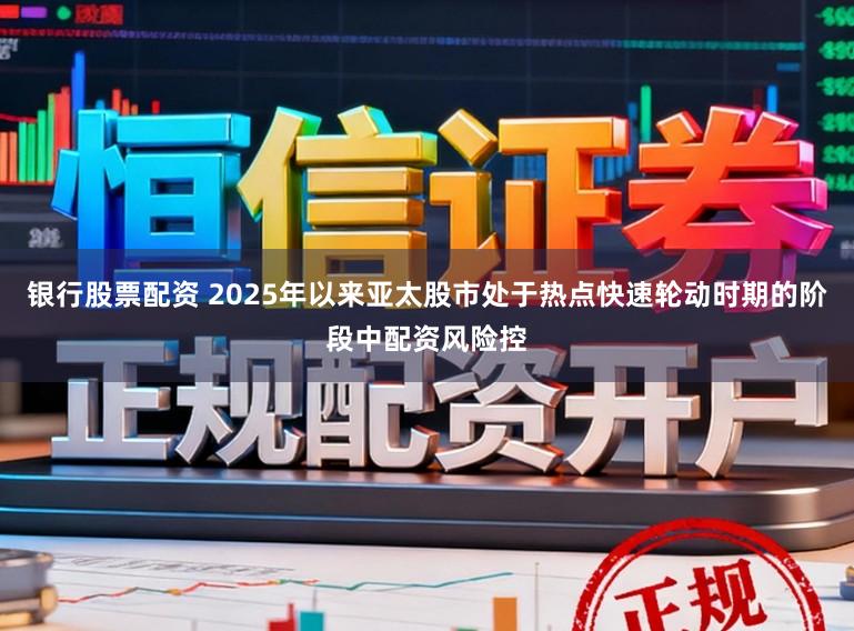 银行股票配资 2025年以来亚太股市处于热点快速轮动时期的阶段中配资风险控