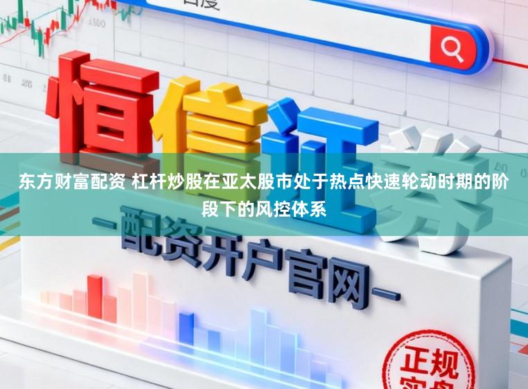 东方财富配资 杠杆炒股在亚太股市处于热点快速轮动时期的阶段下的风控体系