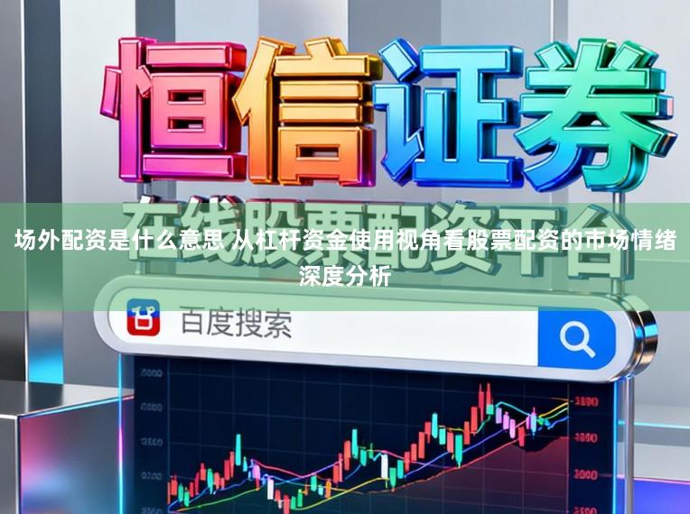 场外配资是什么意思 从杠杆资金使用视角看股票配资的市场情绪深度分析