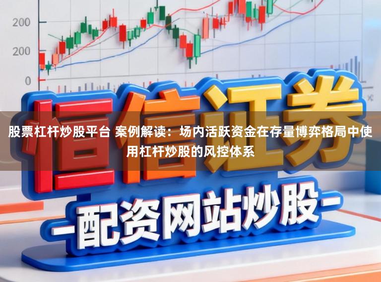 股票杠杆炒股平台 案例解读：场内活跃资金在存量博弈格局中使用杠杆炒股的风控体系
