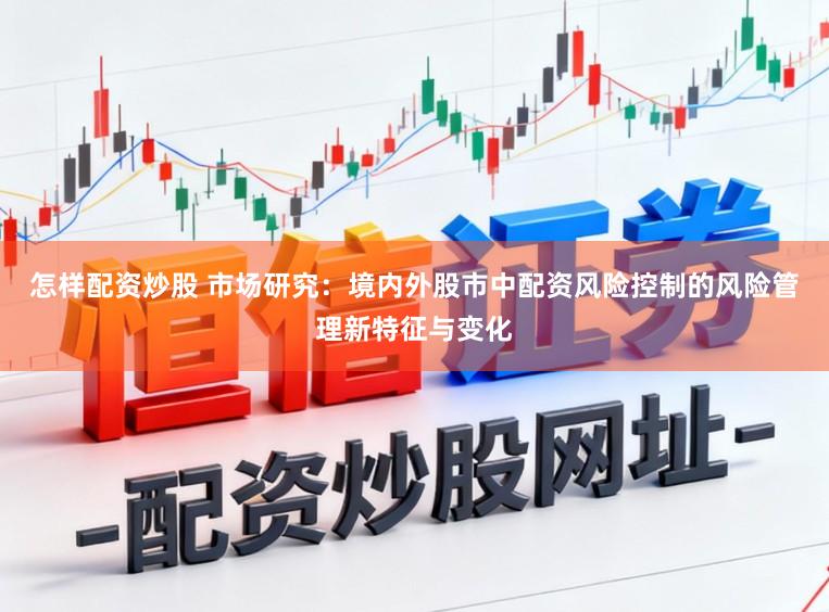 怎样配资炒股 市场研究：境内外股市中配资风险控制的风险管理新特征与变化