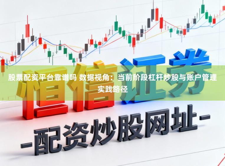 股票配资平台靠谱吗 数据视角：当前阶段杠杆炒股与账户管理实践路径