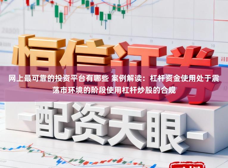 网上最可靠的投资平台有哪些 案例解读:杠杆资金使用处于震荡市环境的阶段使用杠杆炒股的合规