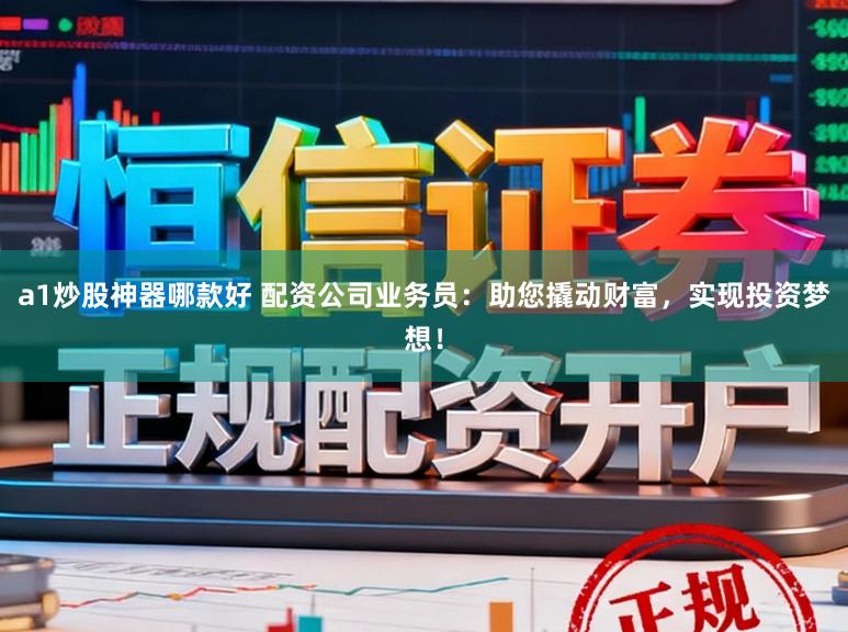 a1炒股神器哪款好 配资公司业务员：助您撬动财富，实现投资梦想！