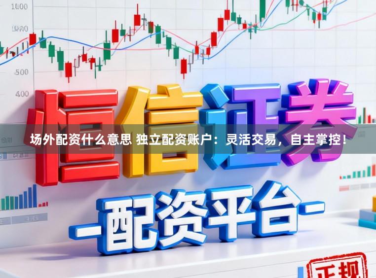 场外配资什么意思 独立配资账户:灵活交易,自主掌控!