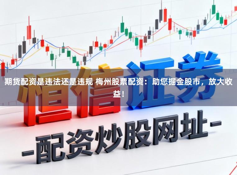 期货配资是违法还是违规 梅州股票配资：助您掘金股市，放大收益！