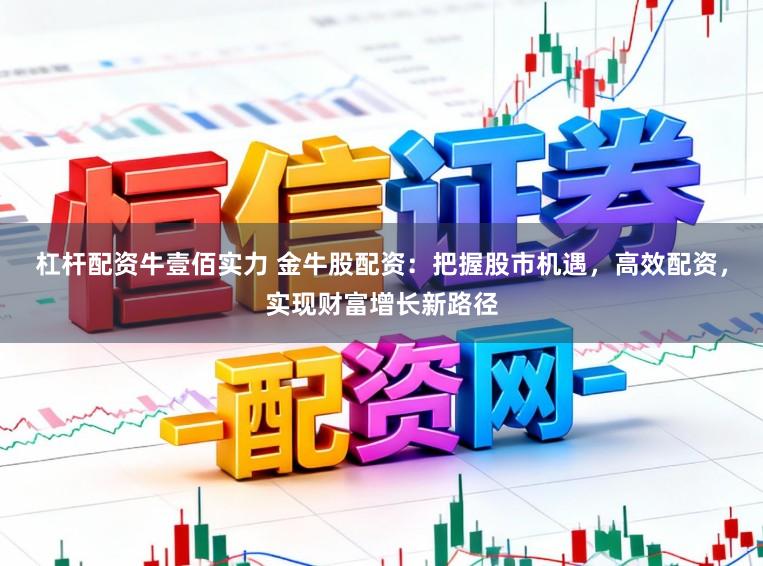 杠杆配资牛壹佰实力 金牛股配资：把握股市机遇，高效配资，实现财富增长新路径