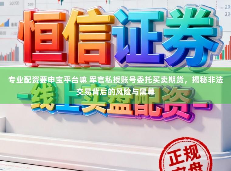 专业配资要申宝平台嘛 军官私授账号委托买卖期货，揭秘非法交易背后的风险与黑幕