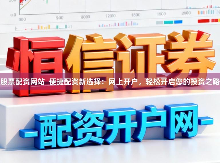 股票配资网站  便捷配资新选择：网上开户，轻松开启您的投资之路