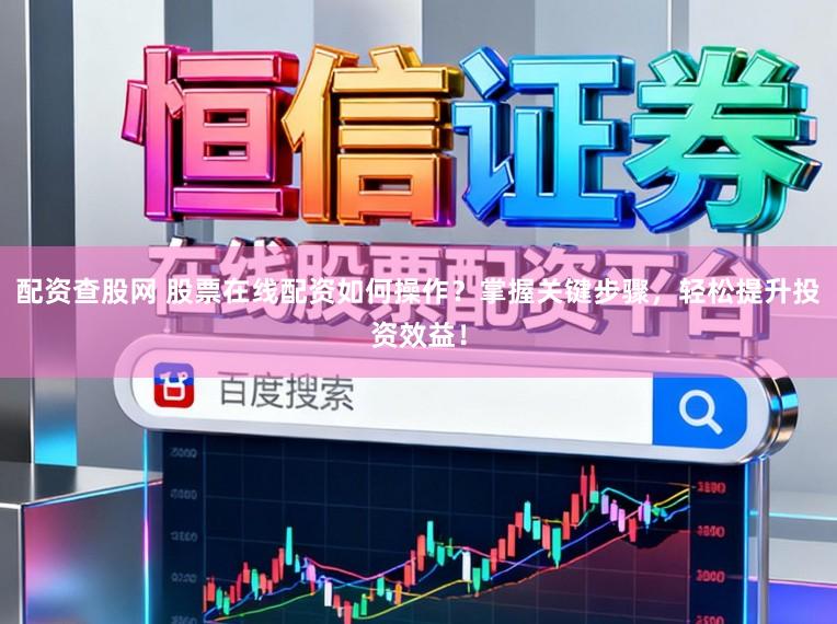 配资查股网 股票在线配资如何操作？掌握关键步骤，轻松提升投资效益！