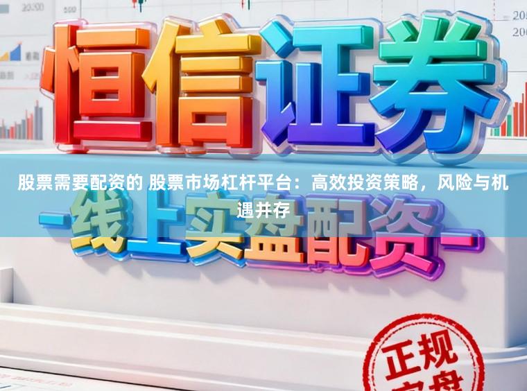 股票需要配资的 股票市场杠杆平台：高效投资策略，风险与机遇并存