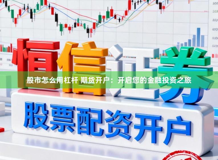 股市怎么用杠杆 期货开户:开启您的金融投资之旅