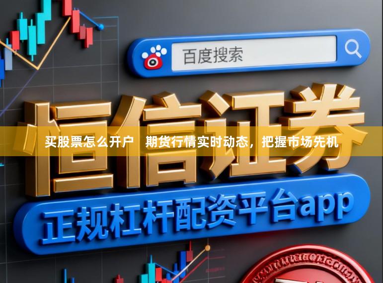 买股票怎么开户   期货行情实时动态，把握市场先机