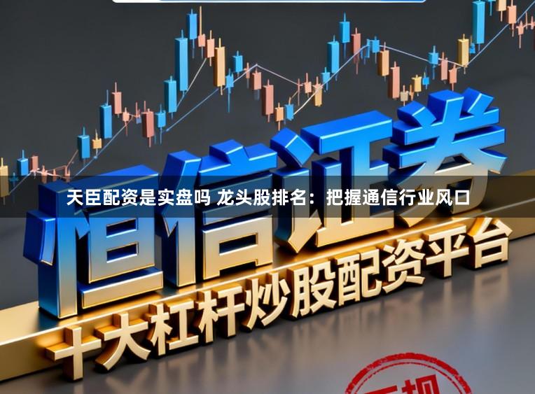 天臣配资是实盘吗 龙头股排名：把握通信行业风口