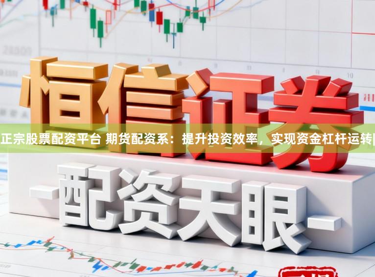 正宗股票配资平台 期货配资系：提升投资效率，实现资金杠杆运转|