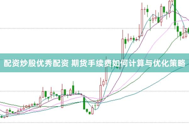 配资炒股优秀配资 期货手续费如何计算与优化策略