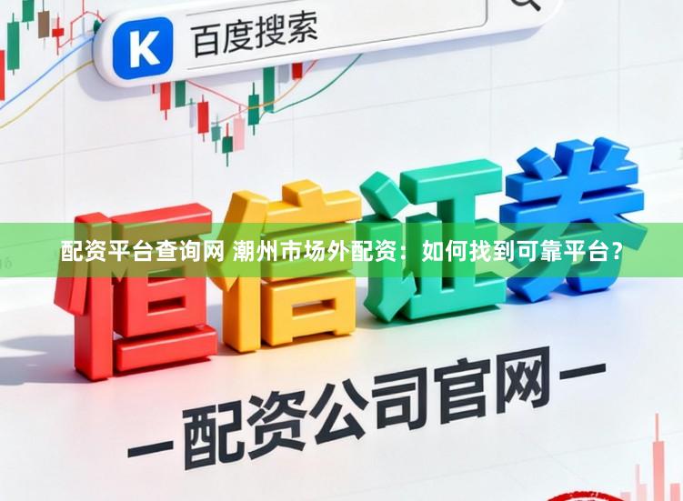 配资平台查询网 潮州市场外配资：如何找到可靠平台？