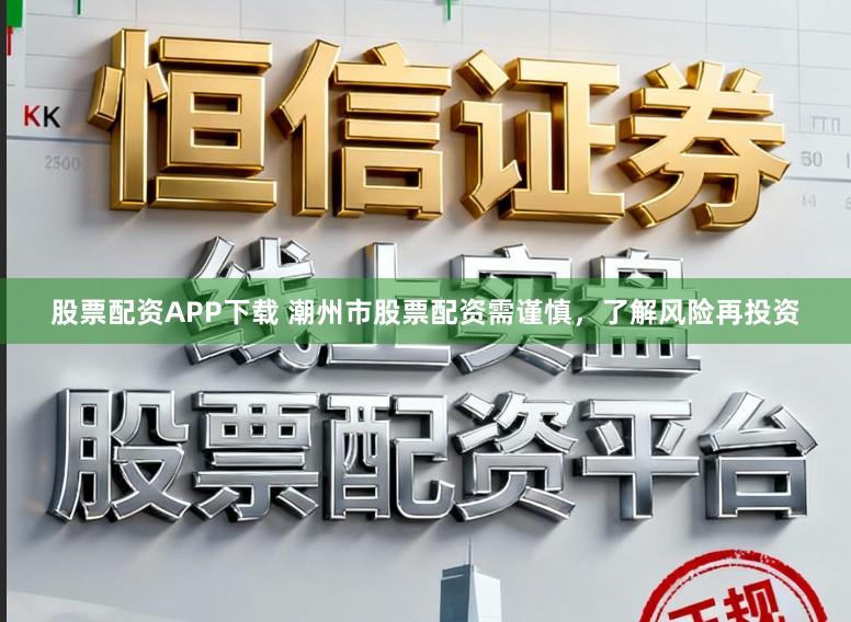 股票配资APP下载 潮州市股票配资需谨慎，了解风险再投资