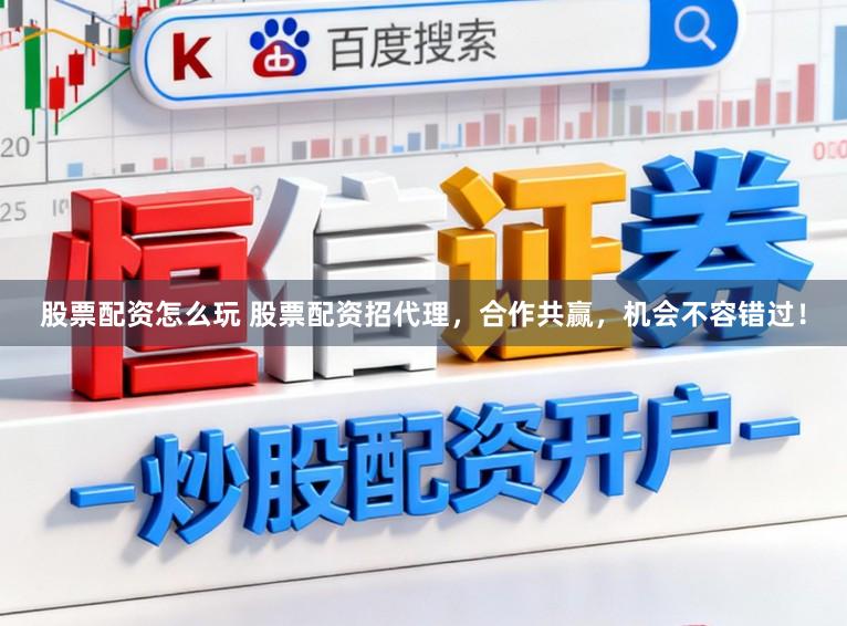 股票配资怎么玩 股票配资招代理，合作共赢，机会不容错过！
