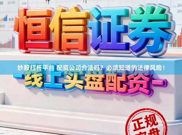 炒股杠杆平台 配资公司合法吗？必须知道的法律风险！