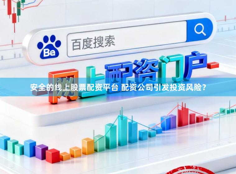 安全的线上股票配资平台 配资公司引发投资风险?
