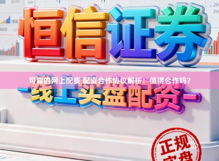 可靠的网上配资 配资合作协议解析：值得合作吗？