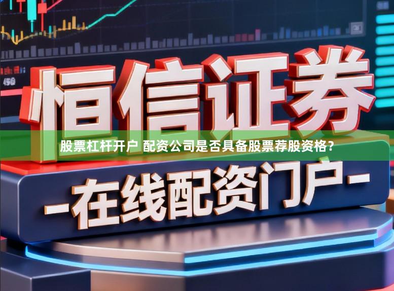 股票杠杆开户 配资公司是否具备股票荐股资格？