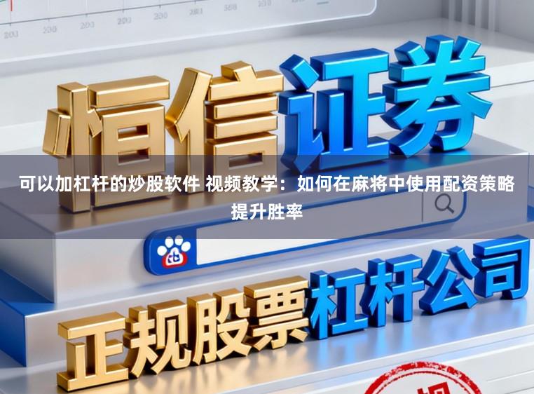 可以加杠杆的炒股软件 视频教学：如何在麻将中使用配资策略提升胜率