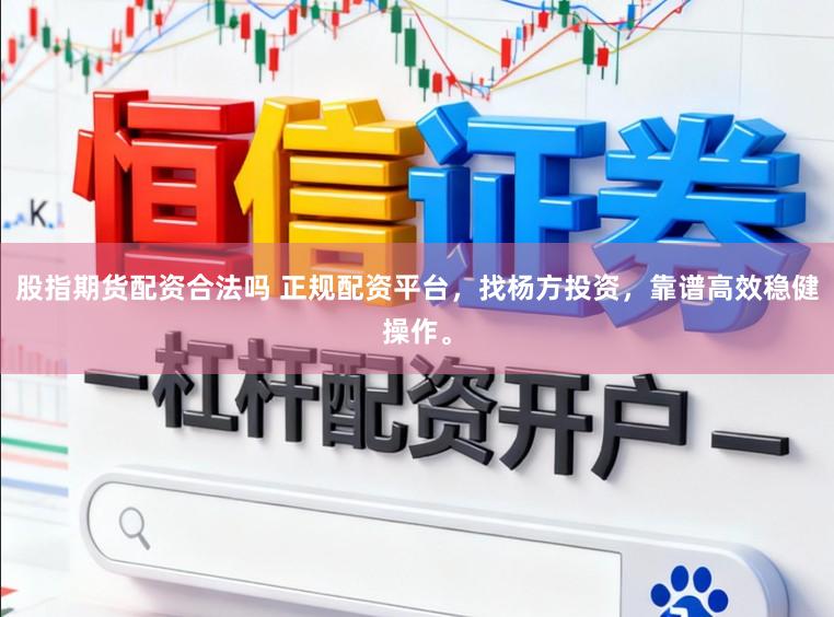 股指期货配资合法吗 正规配资平台，找杨方投资，靠谱高效稳健操作。