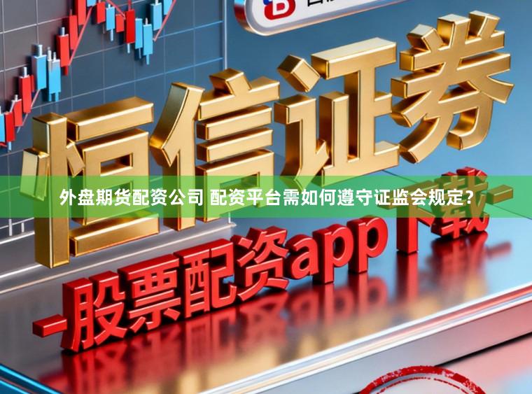 外盘期货配资公司 配资平台需如何遵守证监会规定？