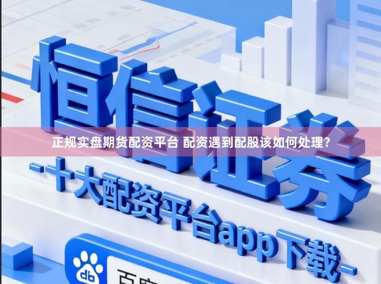 正规实盘期货配资平台 配资遇到配股该如何处理？