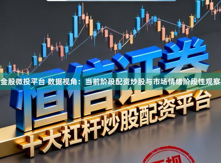 金股微投平台 数据视角：当前阶段配资炒股与市场情绪阶段性观察