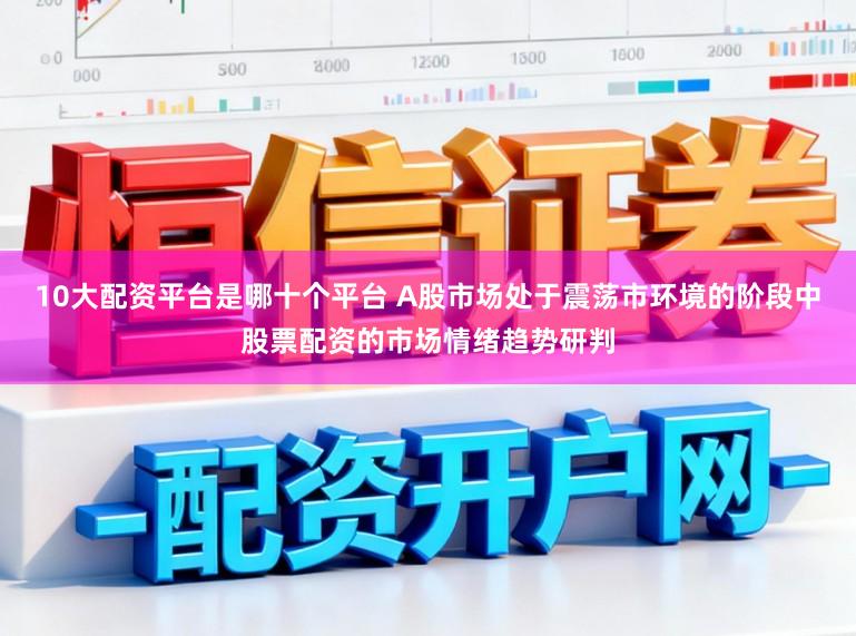 10大配资平台是哪十个平台 A股市场处于震荡市环境的阶段中股票配资的市场情绪趋势研判