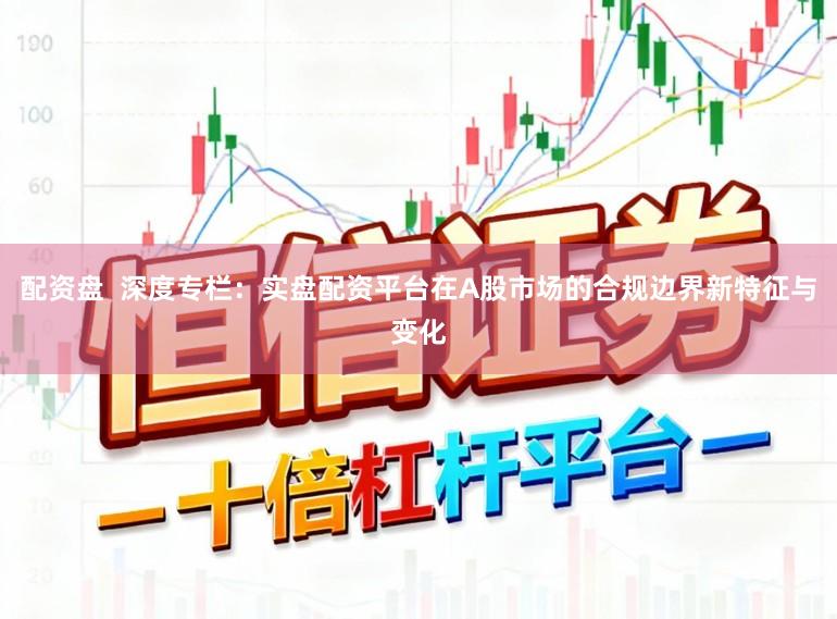 配资盘  深度专栏：实盘配资平台在A股市场的合规边界新特征与变化